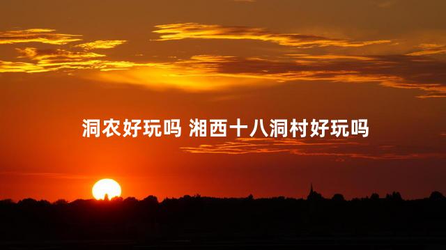 洞农好玩吗 湘西十八洞村好玩吗